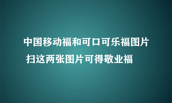 中国移动福和可口可乐福图片 扫这两张图片可得敬业福