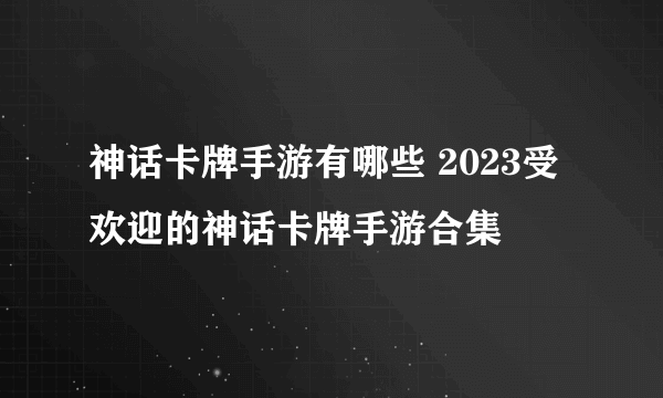 神话卡牌手游有哪些 2023受欢迎的神话卡牌手游合集