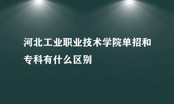 河北工业职业技术学院单招和专科有什么区别