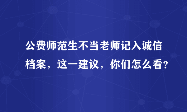 公费师范生不当老师记入诚信档案，这一建议，你们怎么看？