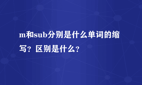 m和sub分别是什么单词的缩写？区别是什么？