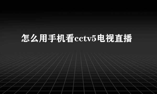 怎么用手机看cctv5电视直播