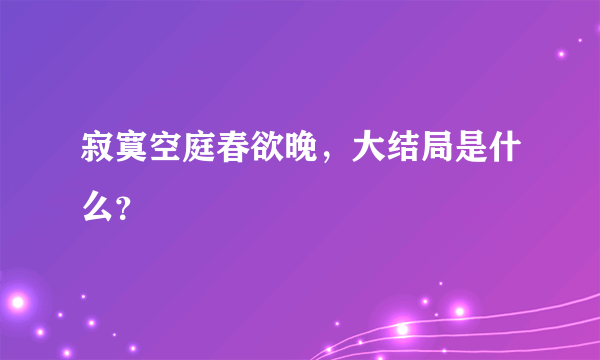 寂寞空庭春欲晚，大结局是什么？