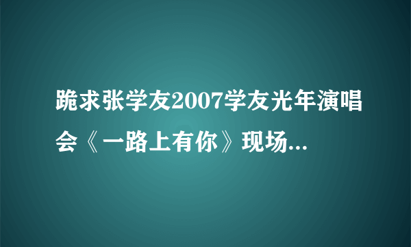 跪求张学友2007学友光年演唱会《一路上有你》现场版伴奏！