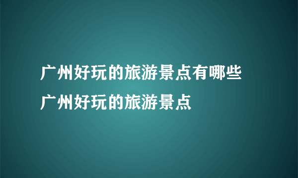 广州好玩的旅游景点有哪些 广州好玩的旅游景点