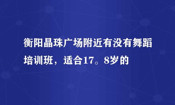 衡阳晶珠广场附近有没有舞蹈培训班，适合17。8岁的