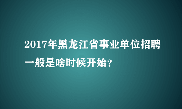 2017年黑龙江省事业单位招聘一般是啥时候开始？