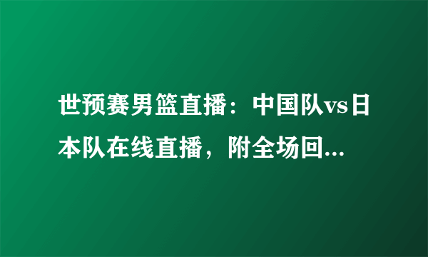 世预赛男篮直播：中国队vs日本队在线直播，附全场回放及赛程时间表