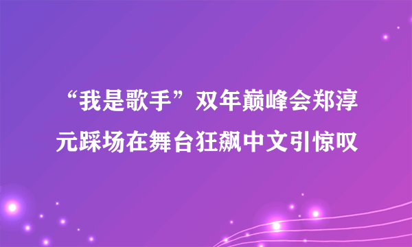 “我是歌手”双年巅峰会郑淳元踩场在舞台狂飙中文引惊叹