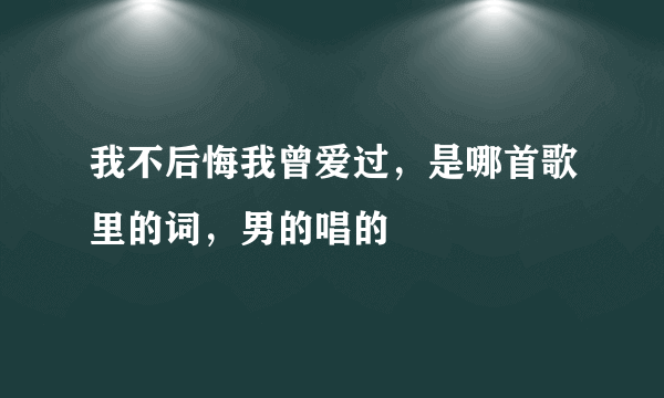 我不后悔我曾爱过，是哪首歌里的词，男的唱的