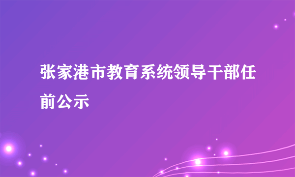 张家港市教育系统领导干部任前公示