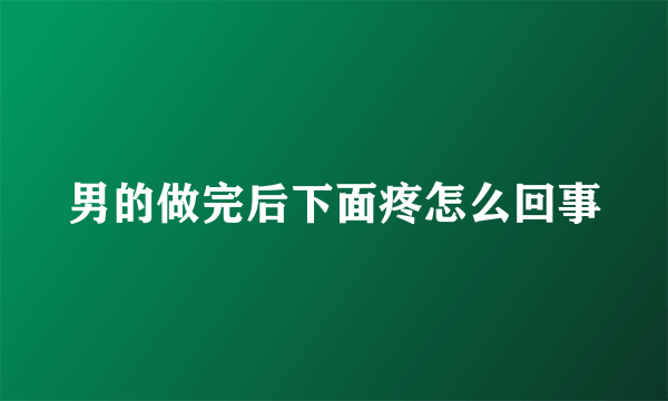 男的做完后下面疼怎么回事