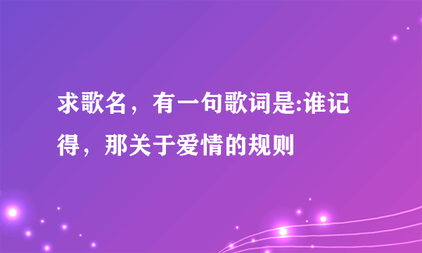 求歌名，有一句歌词是:谁记得，那关于爱情的规则