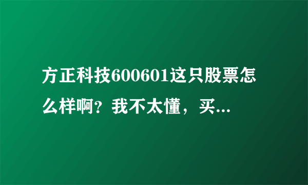 方正科技600601这只股票怎么样啊？我不太懂，买了500股的，9块钱买的！大家看好这只股票吗？