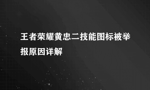 王者荣耀黄忠二技能图标被举报原因详解