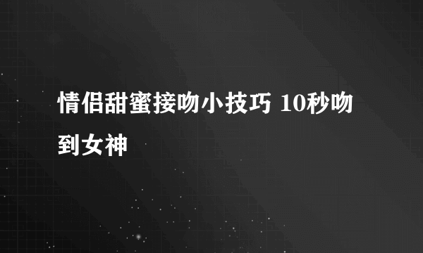 情侣甜蜜接吻小技巧 10秒吻到女神