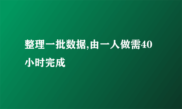 整理一批数据,由一人做需40小时完成