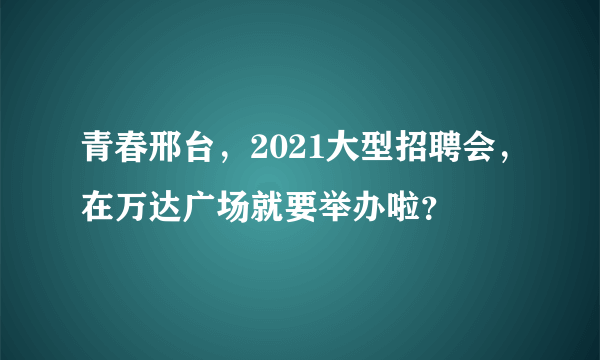 青春邢台，2021大型招聘会，在万达广场就要举办啦？