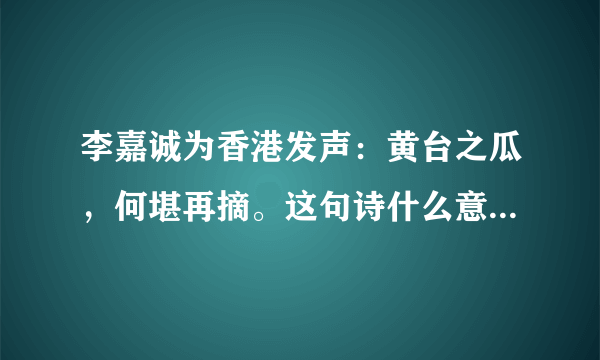 李嘉诚为香港发声：黄台之瓜，何堪再摘。这句诗什么意思，出处在哪