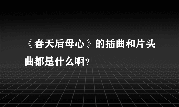 《春天后母心》的插曲和片头曲都是什么啊？