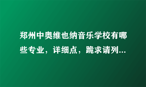 郑州中奥维也纳音乐学校有哪些专业，详细点，跪求请列举出来，如：钢琴、黑管之类的有哪些