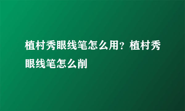 植村秀眼线笔怎么用？植村秀眼线笔怎么削