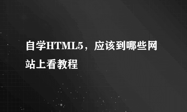 自学HTML5，应该到哪些网站上看教程