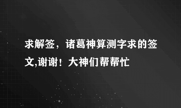 求解签，诸葛神算测字求的签文,谢谢！大神们帮帮忙