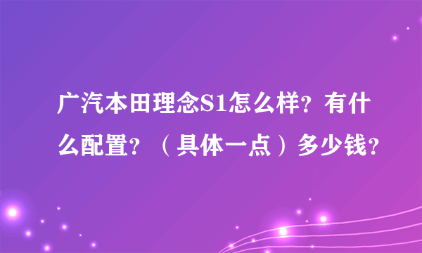 广汽本田理念S1怎么样？有什么配置？（具体一点）多少钱？