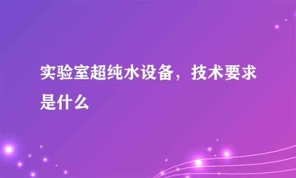 实验室超纯水设备，技术要求是什么