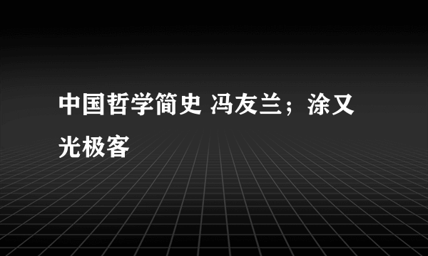 中国哲学简史 冯友兰；涂又光极客