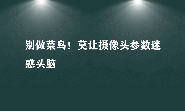 别做菜鸟！莫让摄像头参数迷惑头脑