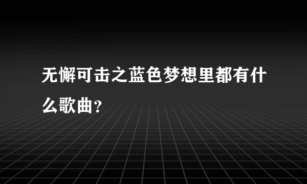 无懈可击之蓝色梦想里都有什么歌曲？