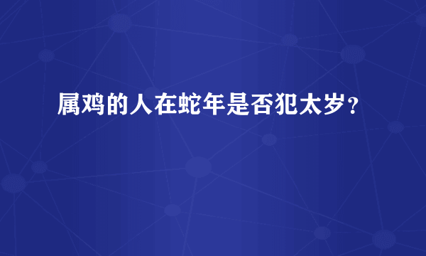 属鸡的人在蛇年是否犯太岁？