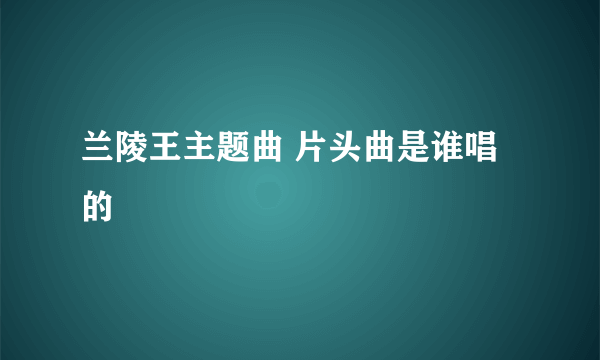 兰陵王主题曲 片头曲是谁唱的