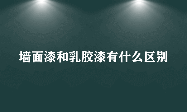 墙面漆和乳胶漆有什么区别