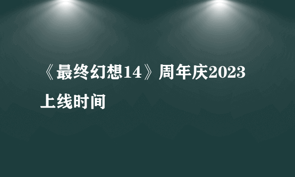 《最终幻想14》周年庆2023上线时间