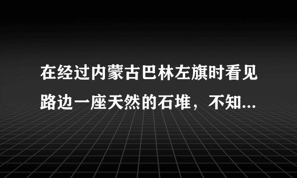 在经过内蒙古巴林左旗时看见路边一座天然的石堆，不知道是什么？