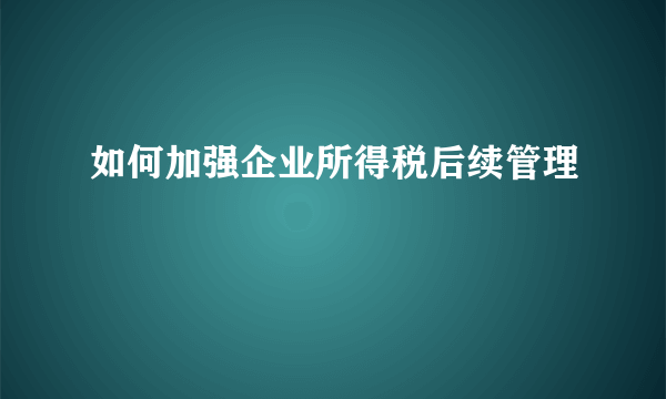 如何加强企业所得税后续管理