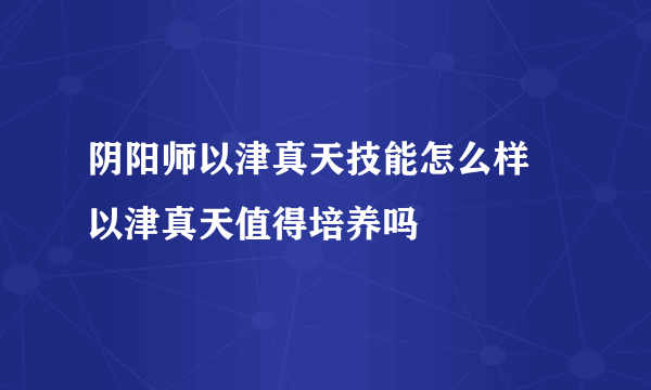 阴阳师以津真天技能怎么样 以津真天值得培养吗