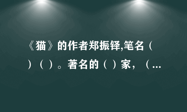 《猫》的作者郑振铎,笔名（）（）。著名的（）家，（）家，（）家，是新文化运动的倡导者之一