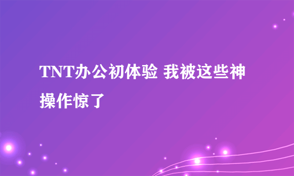 TNT办公初体验 我被这些神操作惊了