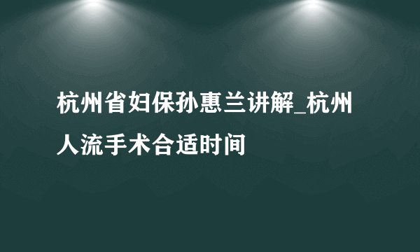 杭州省妇保孙惠兰讲解_杭州人流手术合适时间