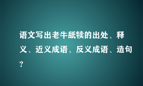 语文写出老牛舐犊的出处、释义、近义成语、反义成语、造句？