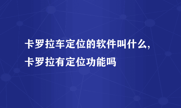 卡罗拉车定位的软件叫什么,卡罗拉有定位功能吗