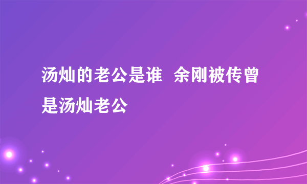 汤灿的老公是谁  余刚被传曾是汤灿老公