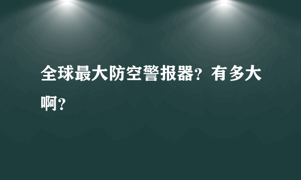 全球最大防空警报器？有多大啊？