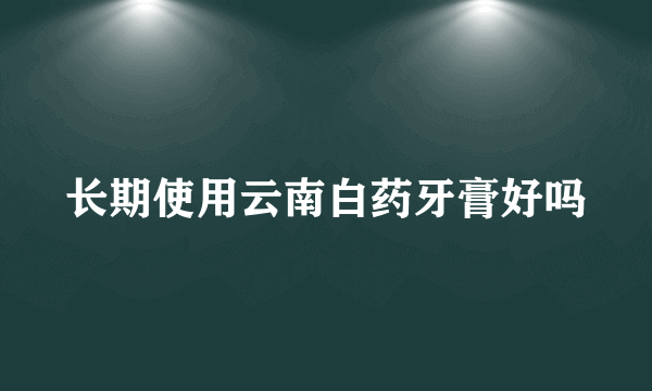 长期使用云南白药牙膏好吗