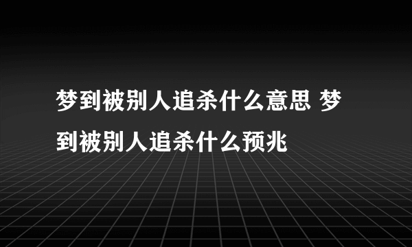 梦到被别人追杀什么意思 梦到被别人追杀什么预兆