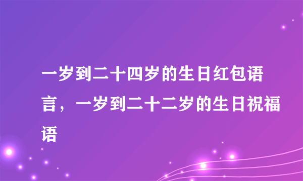 一岁到二十四岁的生日红包语言，一岁到二十二岁的生日祝福语